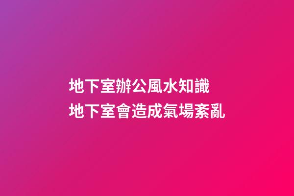 地下室辦公風水知識 地下室會造成氣場紊亂